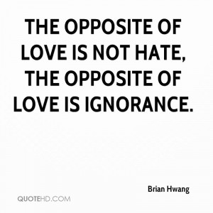 The opposite of love is not hate, the opposite of love is ignorance.