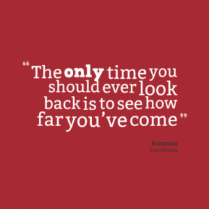 The only time you should ever look back is to see how far you’ve ...