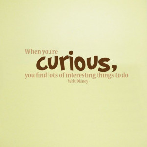 ... re curious, you find lots of interesting things to do - Walt Disney