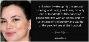 ... bravery and dignity of the people I see at the hospital. - Karen Duffy