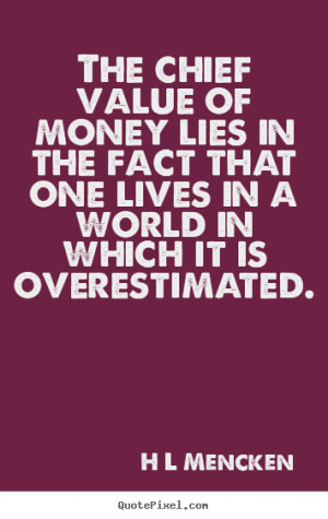 The chief value of money lies in the fact that one lives in a world in ...