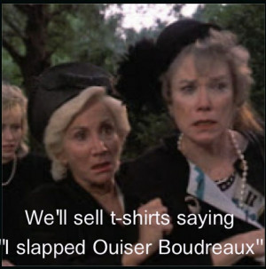 Steel Magnolias..... I'd like to slap someone. My all time favorite ...