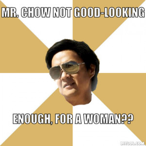 Mr. Chow not good-looking, enough, for a woman??