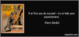If at first you do succeed - try to hide your astonishment. - Harry ...