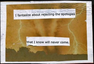 fantasize about rejecting the apologies that I know will never come ...