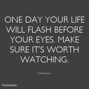 One Day Your Life Will Flash Before Your Eyes. Make Sure It’s Worth ...