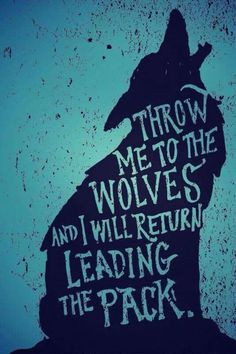 Throw me to the wolves and I will return leading the pack. More