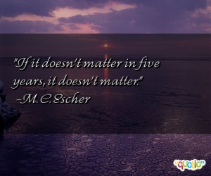 If it doesn't matter in five years, it doesn't matter. -M. C. Escher