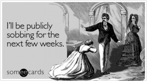 Funny Breakup/Divorce Ecard: I'll be publicly sobbing for the next few ...