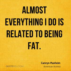 Almost everything I do is related to being fat.