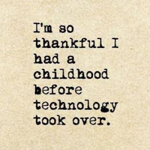 am so thankful i had a childhood before technology took over