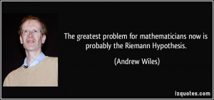 ... mathematicians now is probably the Riemann Hypothesis. - Andrew Wiles
