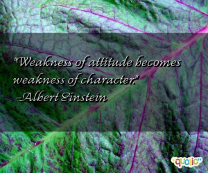 Weakness of attitude becomes weakness of character .