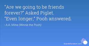 Are we going to be friends forever?” Asked Piglet. “Even longer ...