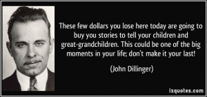... big moments in your life; don't make it your last! - John Dillinger