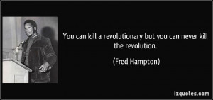 You can kill a revolutionary but you can never kill the revolution ...