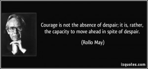 Courage is not the absence of despair; it is, rather, the capacity to ...
