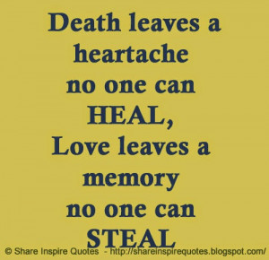 Death leaves a heartache no one can HEAL Love leaves a memory no one