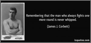 ... who always fights one more round is never whipped. - James J. Corbett