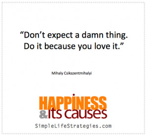 ... damn thing. Do it because you love it.” Mihaly Csikszentmihalyi