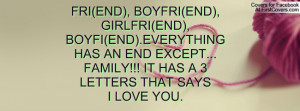... HAS AN END EXCEPT...FAMILY!!! IT HAS A 3 LETTERS THAT SAYSI LOVE YOU