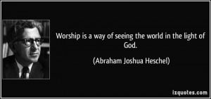 Worship is a way of seeing the world in the light of God. - Abraham ...