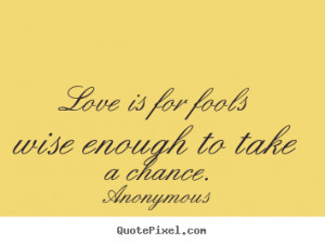 ... is for fools wise enough to take a chance. Anonymous top love quotes