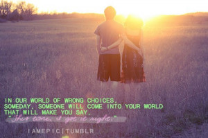 In our world of wrong choices,someday, someone will come into your ...