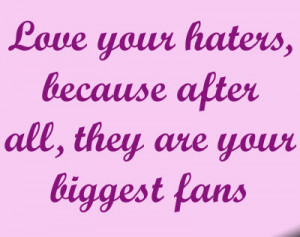 Love your haters, because after all, they are your biggest fans