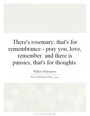 There's rosemary, that's for remembrance - pray you, love, remember ...