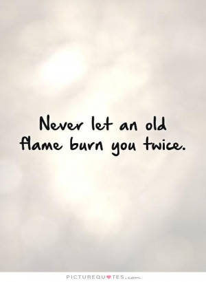 Never let an old flame burn you twice Picture Quote #1