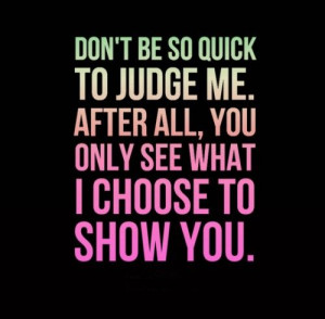 Don't be so quick to judge me. After all, you only see what I choose ...