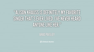 Alison Krauss is definitely my favorite singer that's ever lived. I've ...