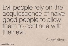 Evil people rely on the acquiescence of naive good people to allow ...