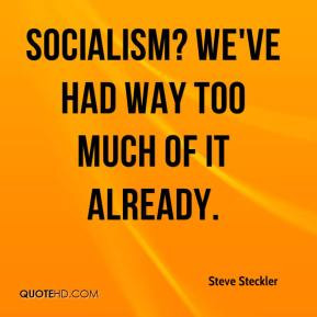 Steve Steckler - Socialism? We've had way too much of it already.