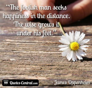 The foolish man seeks happiness in the distance. The wise grows it ...