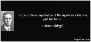 History is the interpretation of the significance that the past has ...