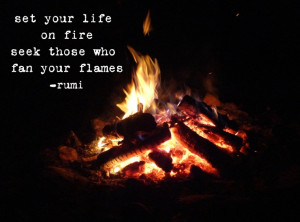 Set your life on fire. Seek those who fan your flames. ~Rumi