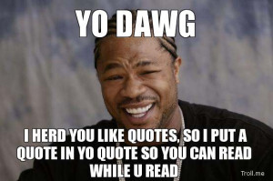 YO DAWG, I HERD YOU LIKE QUOTES, SO I PUT A QUOTE IN YO QUOTE SO YOU ...