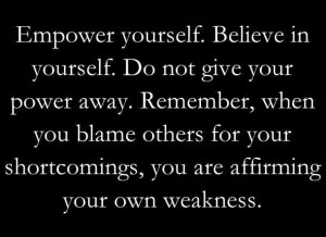 Empower yourself. Believe in yourself. Do not give your power away ...