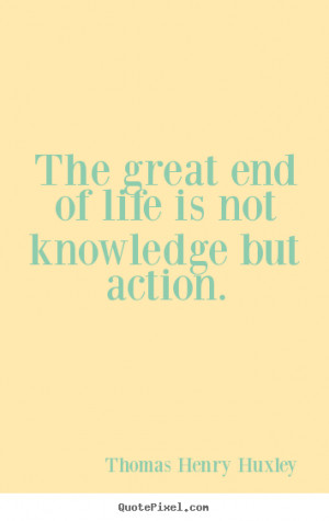 The great end of life is not knowledge but action. ”