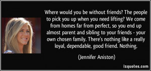 ... really loyal, dependable, good friend. Nothing. - Jennifer Aniston