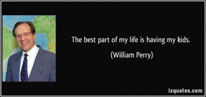 The best part of my life is having my kids. - William Perry