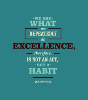 We are what we repeatedly do. Excellence, therefore is not an act ...