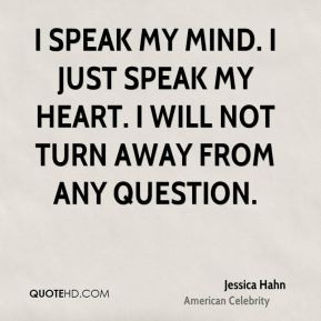 speak my mind. I just speak my heart. I will not turn away from any ...