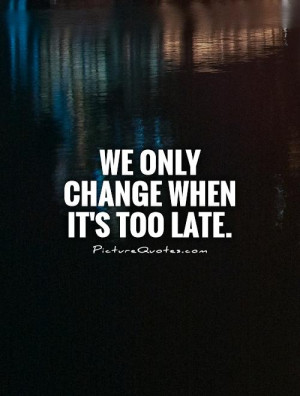 We only change when it's too late. Picture Quote #1