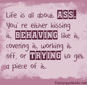Life is all bout @ss… you’re either kissing it, behaving like it ...