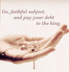 Go faithful subject, and pay your debt to the king.