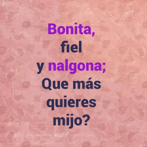 Bonita, fiel y nalgona. ¿Que mas quieres mijo?