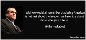 ... freedom we have; it is about those who gave it to us. - Mike Huckabee